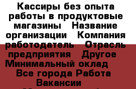Кассиры без опыта работы в продуктовые магазины › Название организации ­ Компания-работодатель › Отрасль предприятия ­ Другое › Минимальный оклад ­ 1 - Все города Работа » Вакансии   . Мурманская обл.,Оленегорск г.